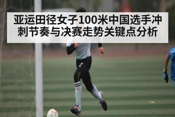 亚运田径女子100米中国选手冲刺节奏与决赛走势关键点分析（kaiyun）