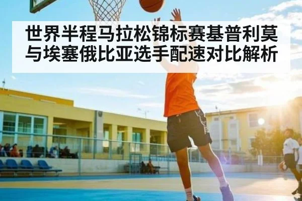 世界半程马拉松锦标赛基普利莫与埃塞俄比亚选手配速对比解析（kaiyun）