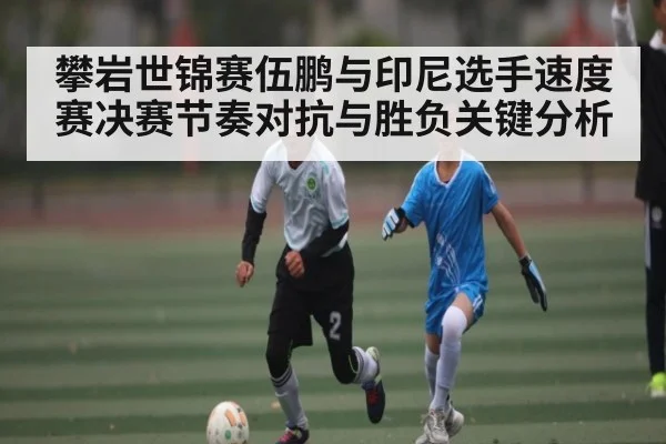攀岩世锦赛伍鹏与印尼选手速度赛决赛节奏对抗与胜负关键分析 | kaiyun